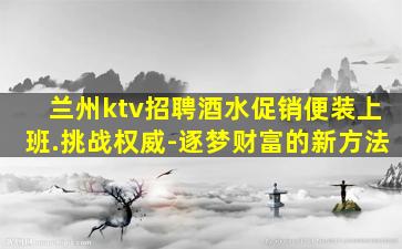 兰州ktv招聘酒水促销便装上班.挑战权威-逐梦财富的新方法