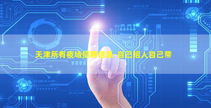天津所有夜场招聘信息-自己招人自己带
